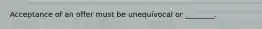 Acceptance of an offer must be unequivocal or ________.