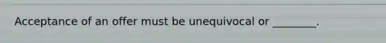 Acceptance of an offer must be unequivocal or ________.