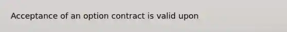 Acceptance of an option contract is valid upon