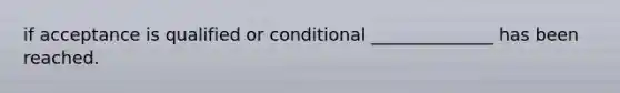 if acceptance is qualified or conditional ______________ has been reached.