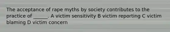 The acceptance of rape myths by society contributes to the practice of ______. A victim sensitivity B victim reporting C victim blaming D victim concern