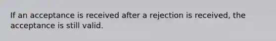 If an acceptance is received after a rejection is received, the acceptance is still valid.