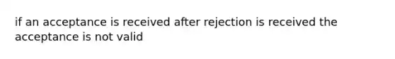 if an acceptance is received after rejection is received the acceptance is not valid