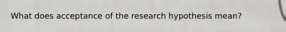 What does acceptance of the research hypothesis mean?