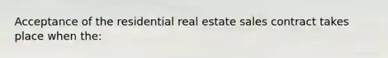 Acceptance of the residential real estate sales contract takes place when the: