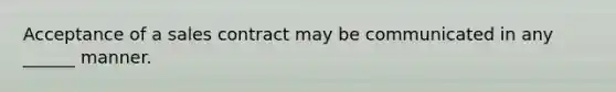 Acceptance of a sales contract may be communicated in any ______ manner.