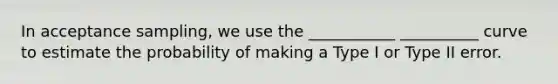 In acceptance sampling, we use the ___________ __________ curve to estimate the probability of making a Type I or Type II error.