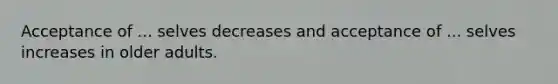 Acceptance of ... selves decreases and acceptance of ... selves increases in older adults.