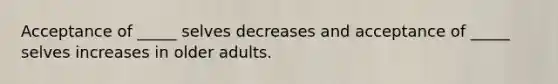 Acceptance of _____ selves decreases and acceptance of _____ selves increases in older adults.