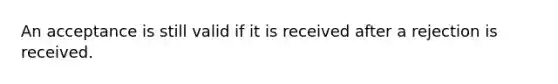 An acceptance is still valid if it is received after a rejection is received.