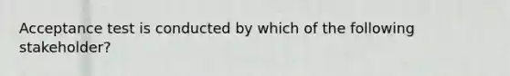 Acceptance test is conducted by which of the following stakeholder?