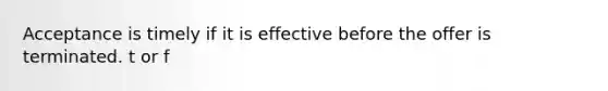 Acceptance is timely if it is effective before the offer is terminated. t or f