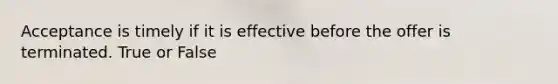Acceptance is timely if it is effective before the offer is terminated. True or False