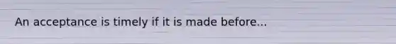 An acceptance is timely if it is made before...