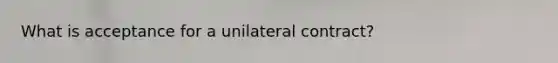 What is acceptance for a unilateral contract?