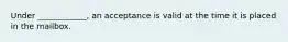 Under ____________, an acceptance is valid at the time it is placed in the mailbox.