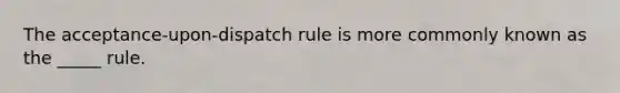 The​ acceptance-upon-dispatch rule is more commonly known as the​ _____ rule.