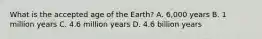 What is the accepted age of the Earth? A. 6,000 years B. 1 million years C. 4.6 million years D. 4.6 billion years