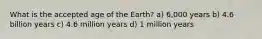 What is the accepted age of the Earth? a) 6,000 years b) 4.6 billion years c) 4.6 million years d) 1 million years