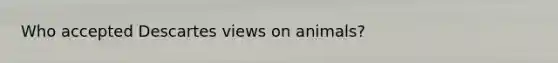 Who accepted Descartes views on animals?