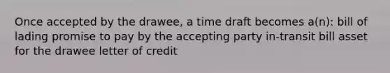 Once accepted by the drawee, a time draft becomes a(n): bill of lading promise to pay by the accepting party in-transit bill asset for the drawee letter of credit