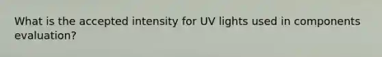 What is the accepted intensity for UV lights used in components evaluation?