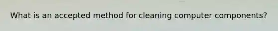 What is an accepted method for cleaning computer components?