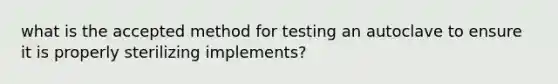 what is the accepted method for testing an autoclave to ensure it is properly sterilizing implements?