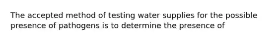 The accepted method of testing water supplies for the possible presence of pathogens is to determine the presence of