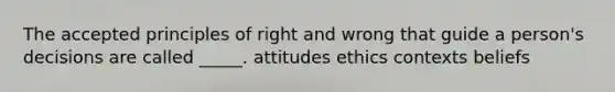 The accepted principles of right and wrong that guide a person's decisions are called _____. attitudes ethics contexts beliefs