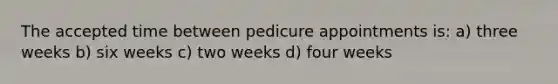 The accepted time between pedicure appointments is: a) three weeks b) six weeks c) two weeks d) four weeks