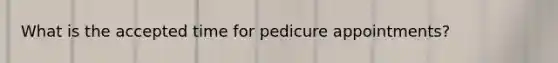 What is the accepted time for pedicure appointments?