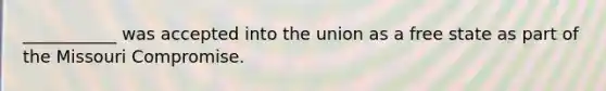 ___________ was accepted into the union as a free state as part of the Missouri Compromise.