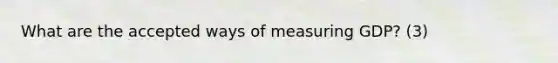 What are the accepted ways of measuring GDP? (3)