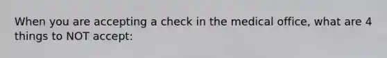 When you are accepting a check in the medical office, what are 4 things to NOT accept: