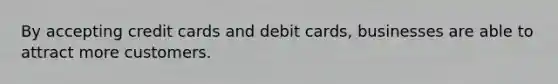By accepting credit cards and debit cards, businesses are able to attract more customers.