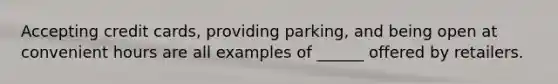 Accepting credit cards, providing parking, and being open at convenient hours are all examples of ______ offered by retailers.