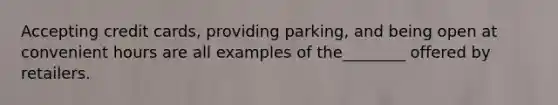 Accepting credit cards, providing parking, and being open at convenient hours are all examples of the________ offered by retailers.