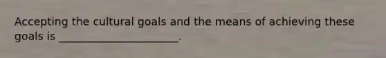 Accepting the cultural goals and the means of achieving these goals is ______________________.
