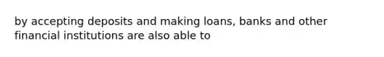 by accepting deposits and making loans, banks and other financial institutions are also able to