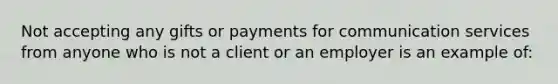 Not accepting any gifts or payments for communication services from anyone who is not a client or an employer is an example of: