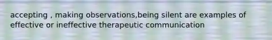 accepting , making observations,being silent are examples of effective or ineffective therapeutic communication