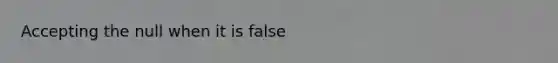 Accepting the null when it is false