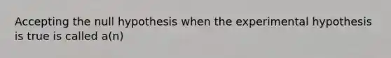 Accepting the null hypothesis when the experimental hypothesis is true is called a(n)