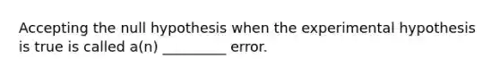 Accepting the null hypothesis when the experimental hypothesis is true is called a(n) _________ error.