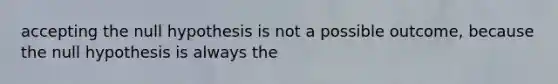 accepting the null hypothesis is not a possible outcome, because the null hypothesis is always the