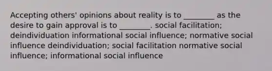 Accepting others' opinions about reality is to ________ as the desire to gain approval is to ________. social facilitation; deindividuation informational social influence; normative social influence deindividuation; social facilitation normative social influence; informational social influence