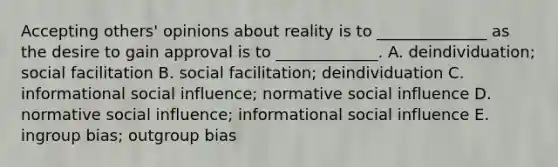 Accepting others' opinions about reality is to ______________ as the desire to gain approval is to _____________. A. deindividuation; social facilitation B. social facilitation; deindividuation C. informational social influence; normative social influence D. normative social influence; informational social influence E. ingroup bias; outgroup bias