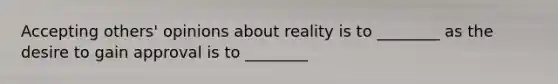 Accepting others' opinions about reality is to ________ as the desire to gain approval is to ________