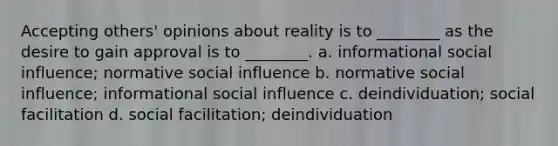 Accepting others' opinions about reality is to ________ as the desire to gain approval is to ________. a. informational social influence; normative social influence b. normative social influence; informational social influence c. deindividuation; social facilitation d. social facilitation; deindividuation